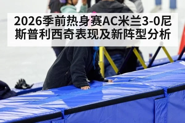2026季前热身赛AC米兰3-0尼斯普利西奇表现及新阵型分析