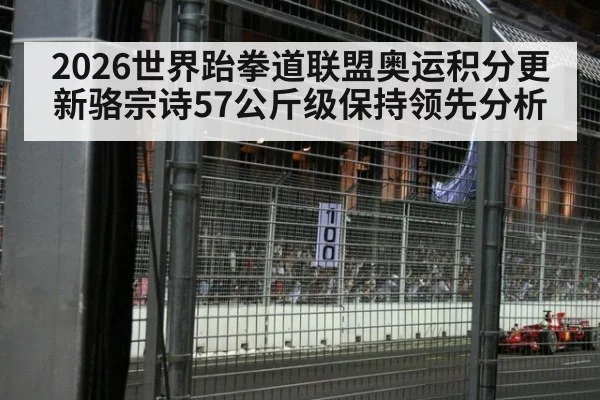2026世界跆拳道联盟奥运积分更新骆宗诗57公斤级保持领先分析