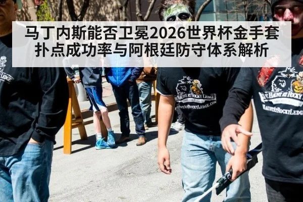 马丁内斯能否卫冕2026世界杯金手套 扑点成功率与阿根廷防守体系解析