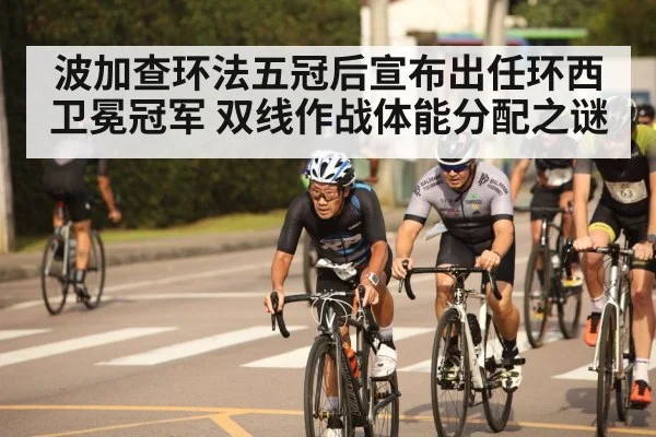 波加查环法五冠后宣布出任环西卫冕冠军 双线作战体能分配之谜