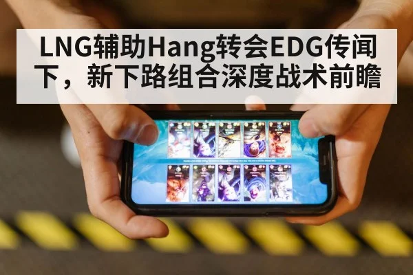 LNG辅助Hang转会EDG传闻下，新下路组合深度战术前瞻