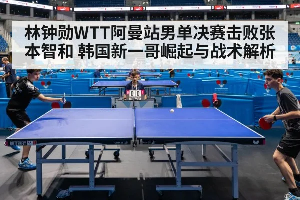 林钟勋WTT阿曼站男单决赛击败张本智和 韩国新一哥崛起与战术解析
