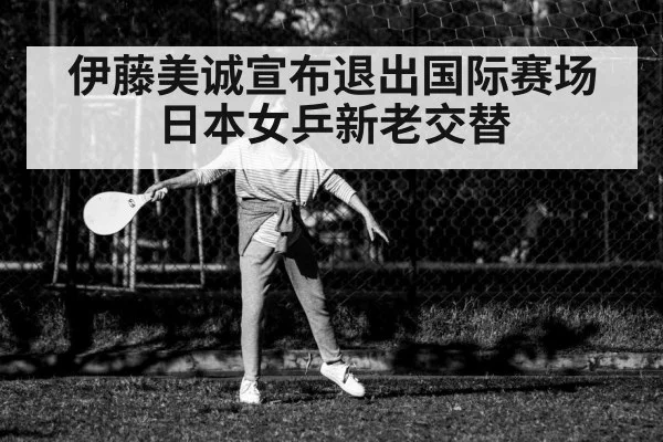 伊藤美诚宣布退出国际赛场 日本女乒新老交替