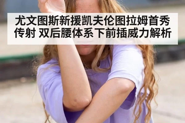 尤文图斯新援凯夫伦图拉姆首秀传射 双后腰体系下前插威力解析